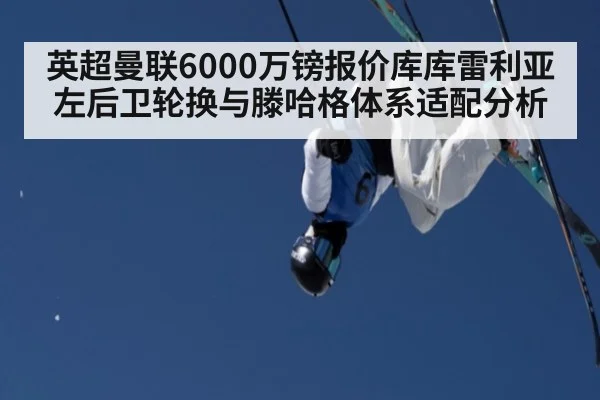 英超曼联6000万镑报价库库雷利亚左后卫轮换与滕哈格体系适配分析
