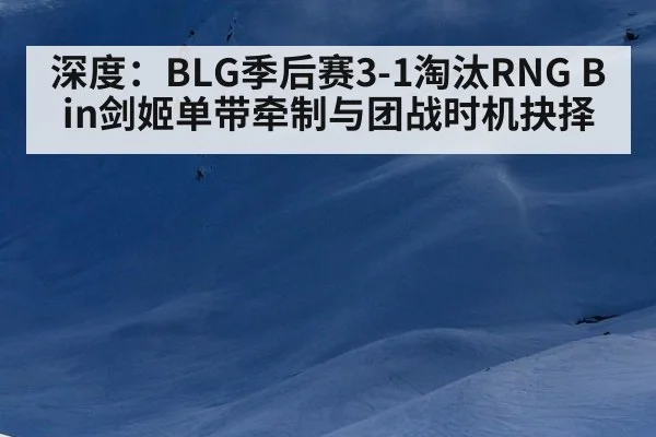 深度：BLG季后赛3-1淘汰RNG Bin剑姬单带牵制与团战时机抉择
