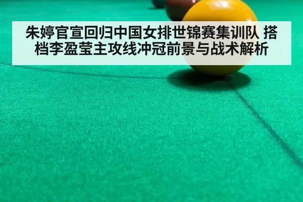 朱婷官宣回归中国女排世锦赛集训队 搭档李盈莹主攻线冲冠前景与战术解析