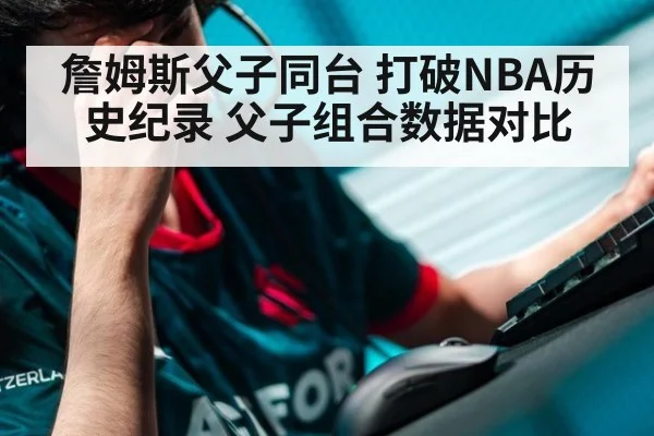 詹姆斯父子同台 打破NBA历史纪录 父子组合数据对比