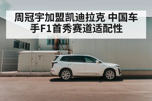 周冠宇加盟凯迪拉克 中国车手F1首秀赛道适配性