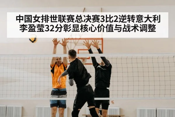 中国女排世联赛总决赛3比2逆转意大利 李盈莹32分彰显核心价值与战术调整