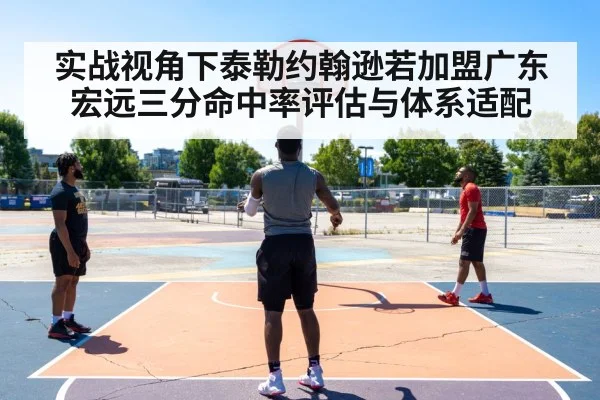 实战视角下泰勒约翰逊若加盟广东宏远三分命中率评估与体系适配