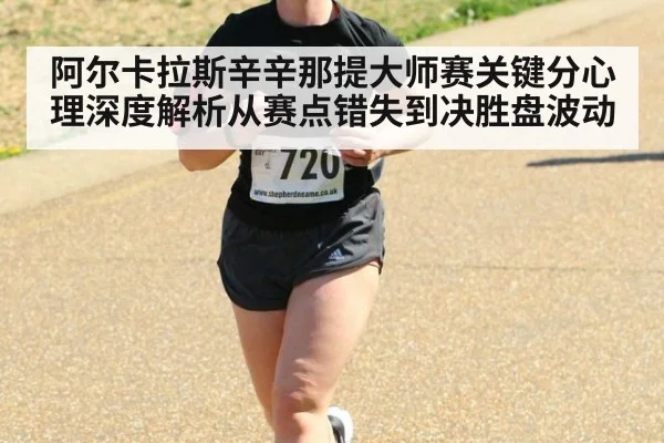 阿尔卡拉斯辛辛那提大师赛关键分心理深度解析从赛点错失到决胜盘波动
