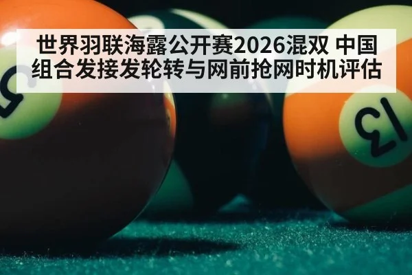 世界羽联海露公开赛2026混双 中国组合发接发轮转与网前抢网时机评估