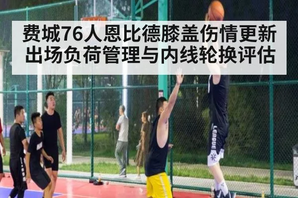 费城76人恩比德膝盖伤情更新出场负荷管理与内线轮换评估