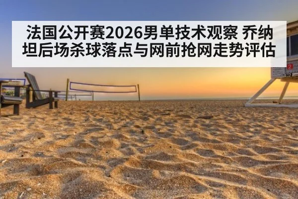 法国公开赛2026男单技术观察 乔纳坦后场杀球落点与网前抢网走势评估