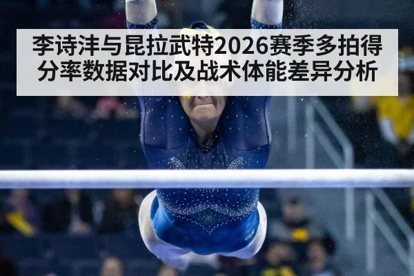 李诗沣与昆拉武特2026赛季多拍得分率数据对比及战术体能差异分析